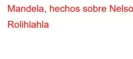 Mandela, hechos sobre Nelson Rolihlahla