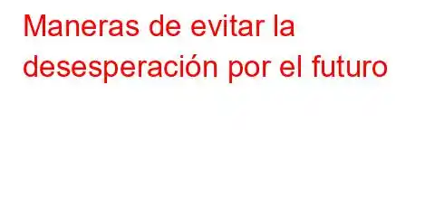 Maneras de evitar la desesperación por el futuro