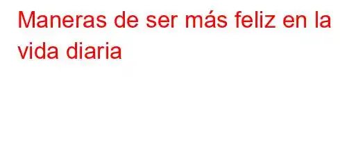 Maneras de ser más feliz en la vida diaria