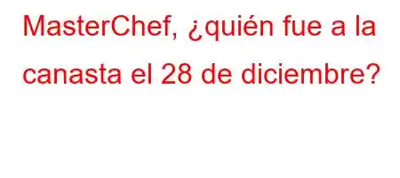 MasterChef, ¿quién fue a la canasta el 28 de diciembre