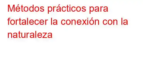 Métodos prácticos para fortalecer la conexión con la naturaleza