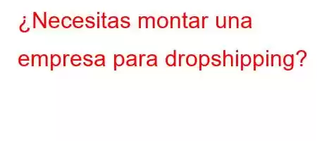 ¿Necesitas montar una empresa para dropshipping?