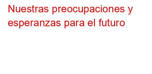 Nuestras preocupaciones y esperanzas para el futuro