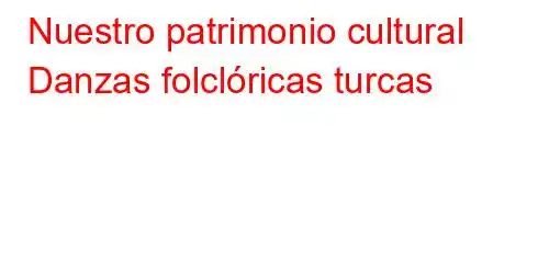 Nuestro patrimonio cultural Danzas folclóricas turcas