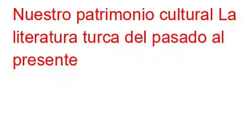 Nuestro patrimonio cultural La literatura turca del pasado al presente