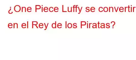 ¿One Piece Luffy se convertirá en el Rey de los Piratas?