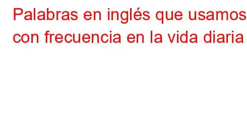 Palabras en inglés que usamos con frecuencia en la vida diaria