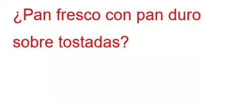 ¿Pan fresco con pan duro sobre tostadas?