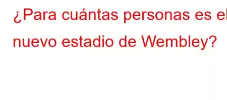 ¿Para cuántas personas es el nuevo estadio de Wembley?