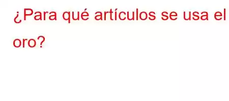 ¿Para qué artículos se usa el oro?