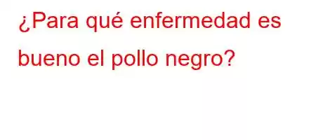 ¿Para qué enfermedad es bueno el pollo negro?