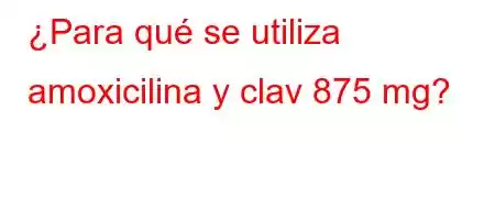 ¿Para qué se utiliza amoxicilina y clav 875 mg?