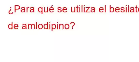 ¿Para qué se utiliza el besilato de amlodipino?