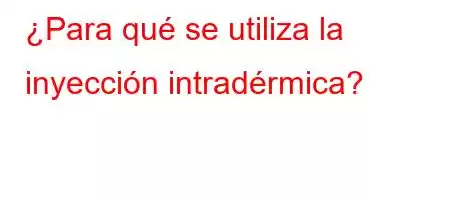 ¿Para qué se utiliza la inyección intradérmica