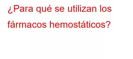 ¿Para qué se utilizan los fármacos hemostáticos?