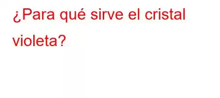 ¿Para qué sirve el cristal violeta?