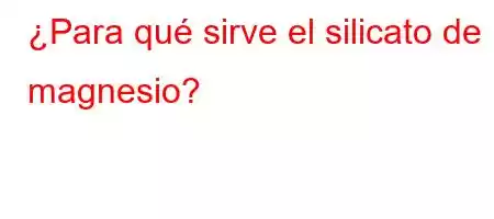 ¿Para qué sirve el silicato de magnesio