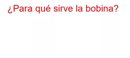 ¿Para qué sirve la bobina?