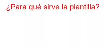 ¿Para qué sirve la plantilla?