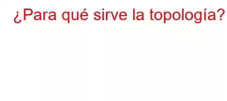 ¿Para qué sirve la topología?