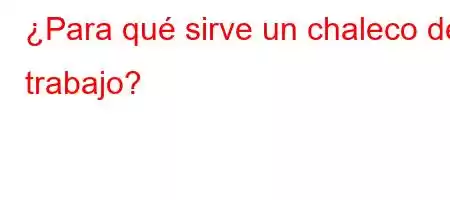 ¿Para qué sirve un chaleco de trabajo?