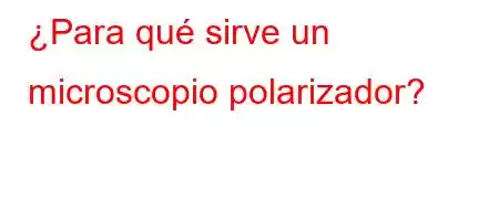 ¿Para qué sirve un microscopio polarizador