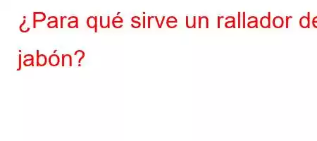 ¿Para qué sirve un rallador de jabón?