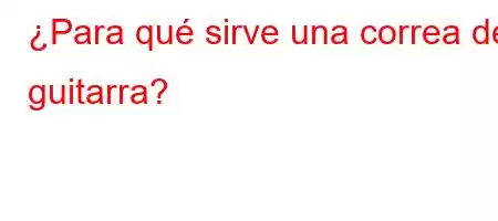 ¿Para qué sirve una correa de guitarra?