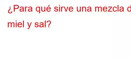 ¿Para qué sirve una mezcla de miel y sal?