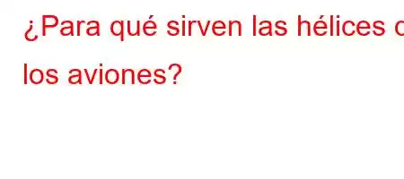 ¿Para qué sirven las hélices de los aviones?