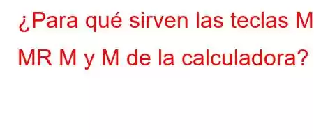 ¿Para qué sirven las teclas MC MR M y M de la calculadora