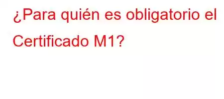 ¿Para quién es obligatorio el Certificado M1?