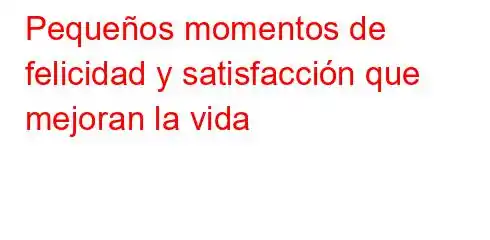 Pequeños momentos de felicidad y satisfacción que mejoran la vida