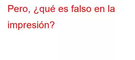 Pero, ¿qué es falso en la impresión