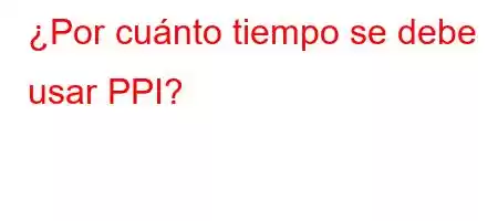 ¿Por cuánto tiempo se debe usar PPI?