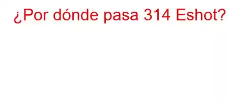 ¿Por dónde pasa 314 Eshot?