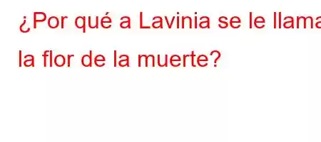 ¿Por qué a Lavinia se le llama la flor de la muerte