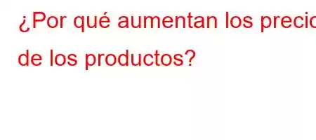 ¿Por qué aumentan los precios de los productos?