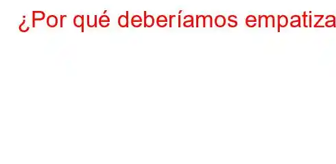 ¿Por qué deberíamos empatizar