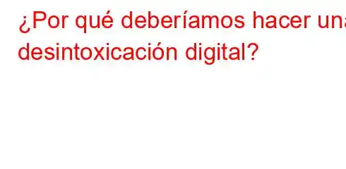 ¿Por qué deberíamos hacer una desintoxicación digital?