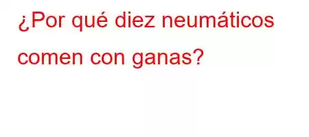 ¿Por qué diez neumáticos comen con ganas?