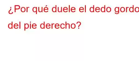 ¿Por qué duele el dedo gordo del pie derecho?