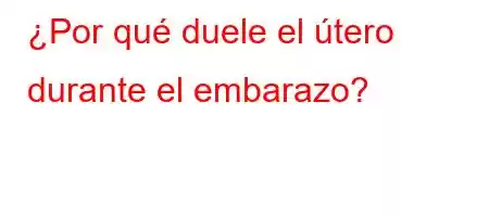 ¿Por qué duele el útero durante el embarazo?