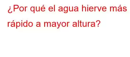 ¿Por qué el agua hierve más rápido a mayor altura