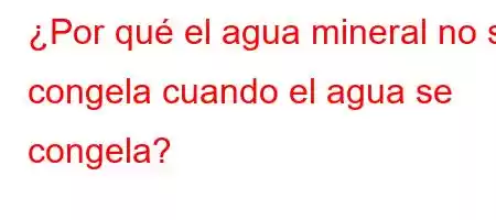 ¿Por qué el agua mineral no se congela cuando el agua se congela?