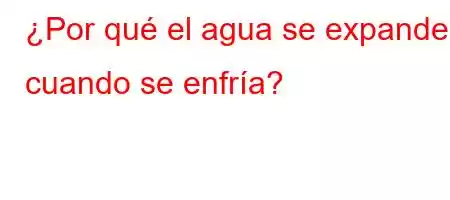 ¿Por qué el agua se expande cuando se enfría