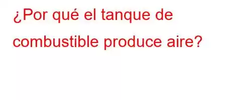 ¿Por qué el tanque de combustible produce aire?