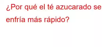 ¿Por qué el té azucarado se enfría más rápido?