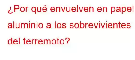 ¿Por qué envuelven en papel aluminio a los sobrevivientes del terremoto?