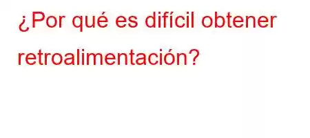 ¿Por qué es difícil obtener retroalimentación?